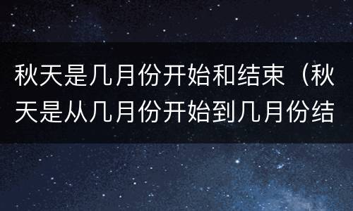 秋天是几月份开始和结束（秋天是从几月份开始到几月份结束?）