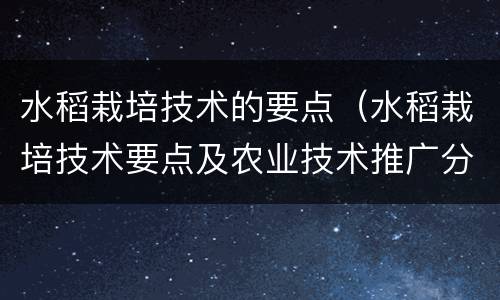 水稻栽培技术的要点（水稻栽培技术要点及农业技术推广分析）