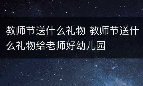 教师节送什么礼物 教师节送什么礼物给老师好幼儿园