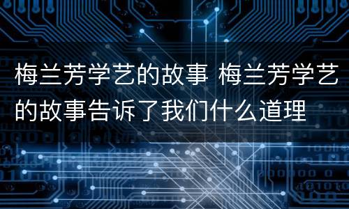 梅兰芳学艺的故事 梅兰芳学艺的故事告诉了我们什么道理