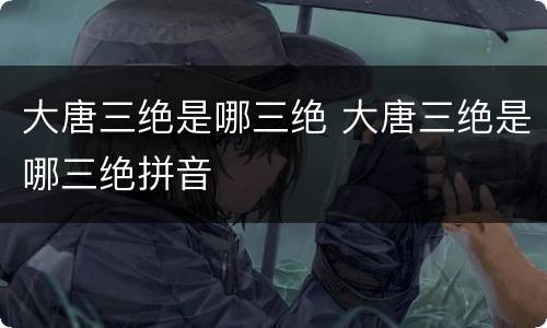 大唐三绝是哪三绝 大唐三绝是哪三绝拼音