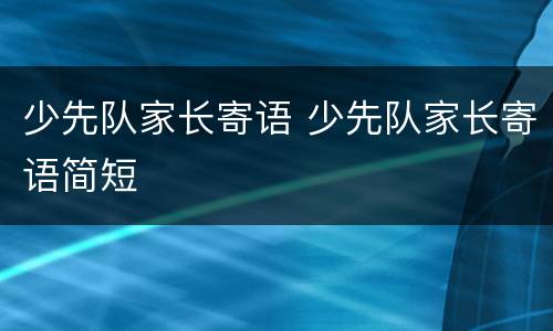 少先队家长寄语 少先队家长寄语简短