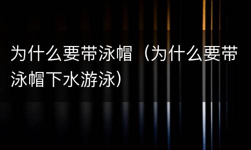 为什么要带泳帽（为什么要带泳帽下水游泳）
