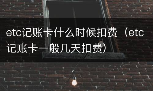 etc记账卡什么时候扣费（etc记账卡一般几天扣费）