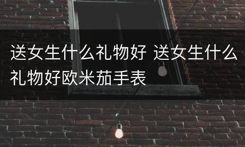 送女生什么礼物好 送女生什么礼物好欧米茄手表