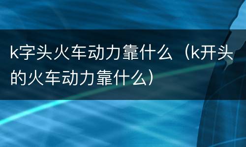 k字头火车动力靠什么（k开头的火车动力靠什么）