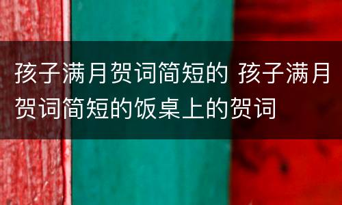 孩子满月贺词简短的 孩子满月贺词简短的饭桌上的贺词