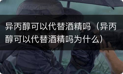 异丙醇可以代替酒精吗（异丙醇可以代替酒精吗为什么）