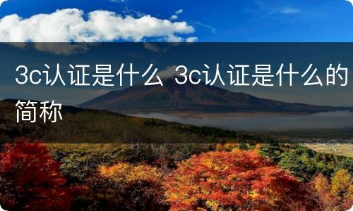3c认证是什么 3c认证是什么的简称