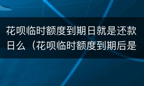 花呗临时额度到期日就是还款日么（花呗临时额度到期后是下月还还是本月还）