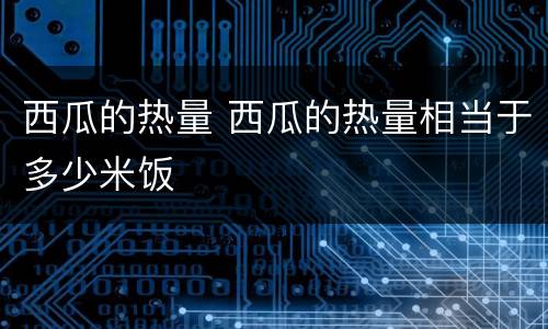 西瓜的热量 西瓜的热量相当于多少米饭
