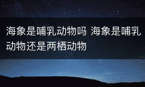 海象是哺乳动物吗 海象是哺乳动物还是两栖动物