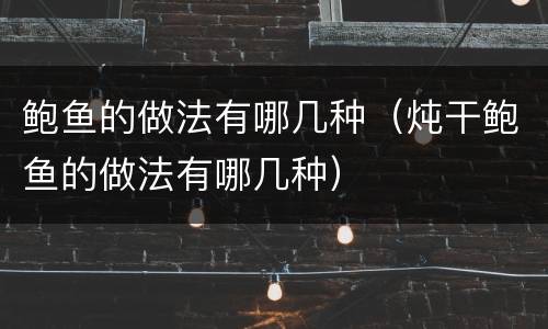 鲍鱼的做法有哪几种（炖干鲍鱼的做法有哪几种）