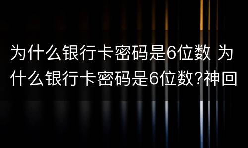 为什么银行卡密码是6位数 为什么银行卡密码是6位数?神回复