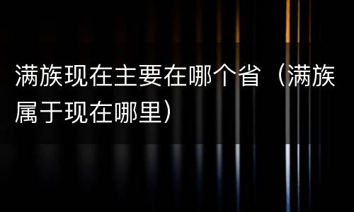 满族现在主要在哪个省（满族属于现在哪里）