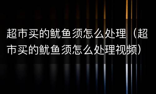 超市买的鱿鱼须怎么处理（超市买的鱿鱼须怎么处理视频）