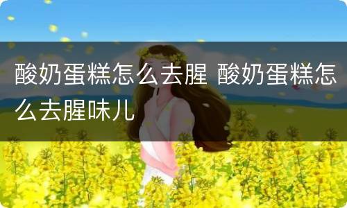 酸奶蛋糕怎么去腥 酸奶蛋糕怎么去腥味儿