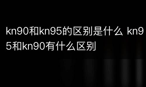kn90和kn95的区别是什么 kn95和kn90有什么区别