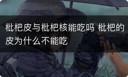 枇杷皮与枇杷核能吃吗 枇杷的皮为什么不能吃