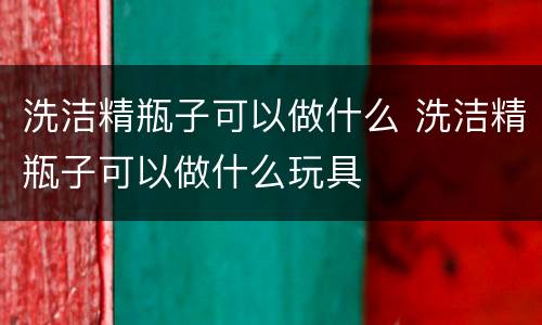 洗洁精瓶子可以做什么 洗洁精瓶子可以做什么玩具