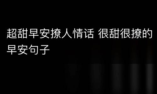 超甜早安撩人情话 很甜很撩的早安句子