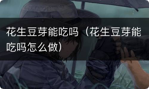 花生豆芽能吃吗（花生豆芽能吃吗怎么做）