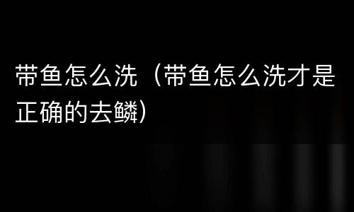 带鱼怎么洗（带鱼怎么洗才是正确的去鳞）