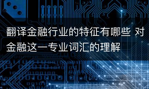 翻译金融行业的特征有哪些 对金融这一专业词汇的理解