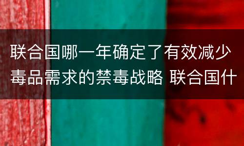 联合国哪一年确定了有效减少毒品需求的禁毒战略 联合国什么时候确立禁毒战略
