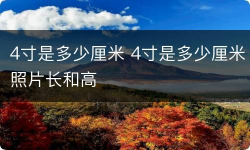 4寸是多少厘米 4寸是多少厘米照片长和高