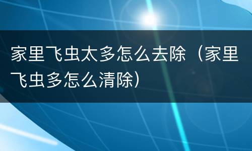 家里飞虫太多怎么去除（家里飞虫多怎么清除）