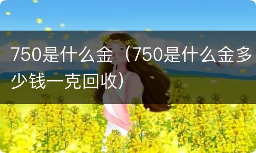 750是什么金（750是什么金多少钱一克回收）