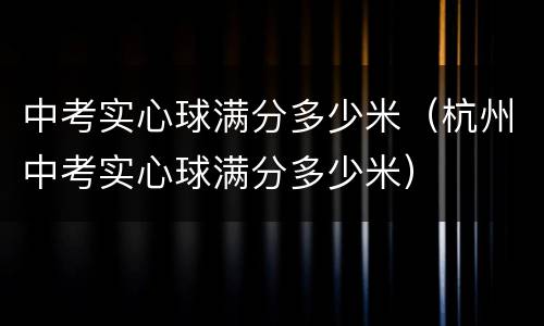 中考实心球满分多少米（杭州中考实心球满分多少米）