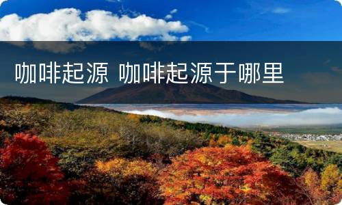 咖啡起源 咖啡起源于哪里