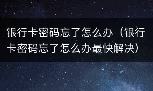 银行卡密码忘了怎么办（银行卡密码忘了怎么办最快解决）