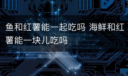 鱼和红薯能一起吃吗 海鲜和红薯能一块儿吃吗