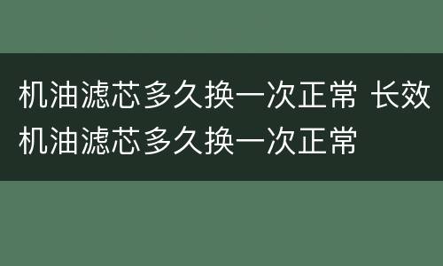 机油滤芯多久换一次正常 长效机油滤芯多久换一次正常