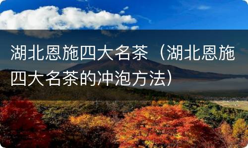 湖北恩施四大名茶（湖北恩施四大名茶的冲泡方法）
