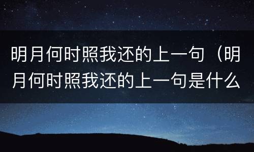 明月何时照我还的上一句（明月何时照我还的上一句是什么的短视频）