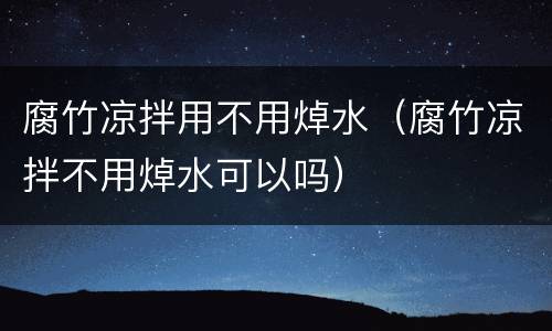 腐竹凉拌用不用焯水（腐竹凉拌不用焯水可以吗）