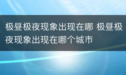 极昼极夜现象出现在哪 极昼极夜现象出现在哪个城市