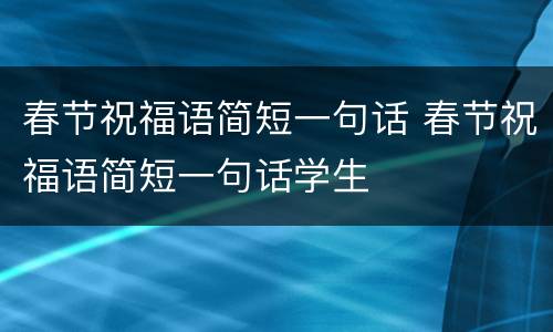 春节祝福语简短一句话 春节祝福语简短一句话学生