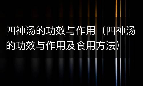 四神汤的功效与作用（四神汤的功效与作用及食用方法）