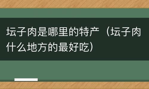 坛子肉是哪里的特产（坛子肉什么地方的最好吃）