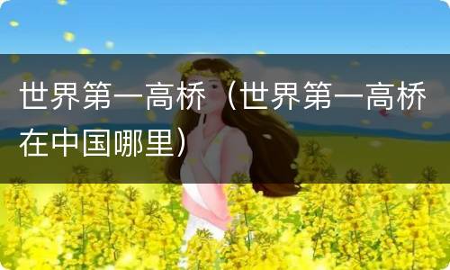 世界第一高桥（世界第一高桥在中国哪里）