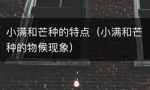 小满和芒种的特点（小满和芒种的物候现象）