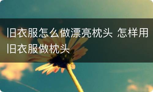 旧衣服怎么做漂亮枕头 怎样用旧衣服做枕头