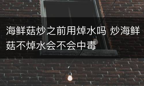 海鲜菇炒之前用焯水吗 炒海鲜菇不焯水会不会中毒