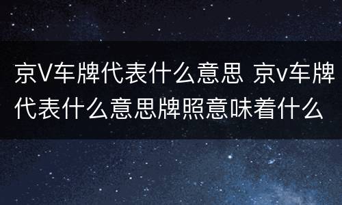 京V车牌代表什么意思 京v车牌代表什么意思牌照意味着什么