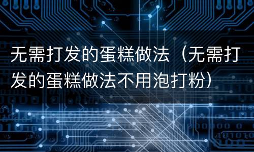 无需打发的蛋糕做法（无需打发的蛋糕做法不用泡打粉）